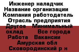 Инженер-наладчик › Название организации ­ Компания-работодатель › Отрасль предприятия ­ Другое › Минимальный оклад ­ 1 - Все города Работа » Вакансии   . Амурская обл.,Сковородинский р-н